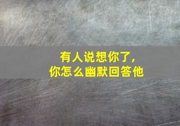 有人说想你了,你怎么幽默回答他