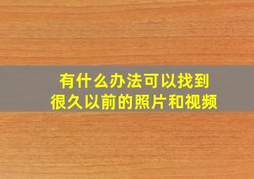 有什么办法可以找到很久以前的照片和视频