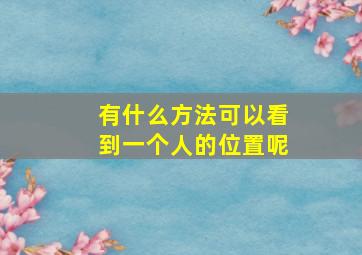 有什么方法可以看到一个人的位置呢