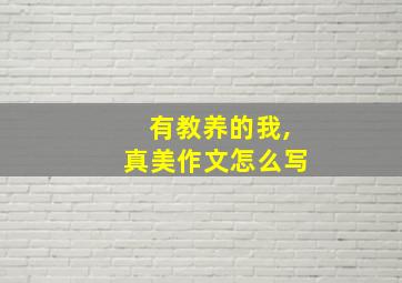 有教养的我,真美作文怎么写