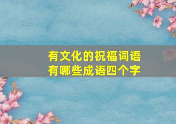 有文化的祝福词语有哪些成语四个字