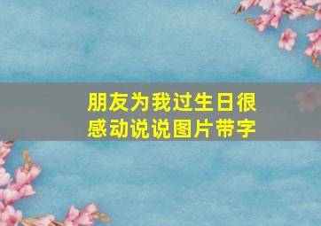 朋友为我过生日很感动说说图片带字