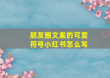 朋友圈文案的可爱符号小红书怎么写