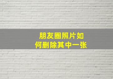 朋友圈照片如何删除其中一张