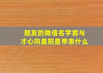 朋友的微信名字君与才心向晨阳是带表什么