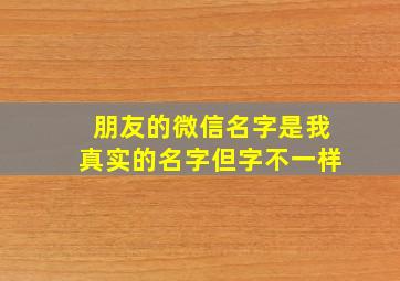 朋友的微信名字是我真实的名字但字不一样