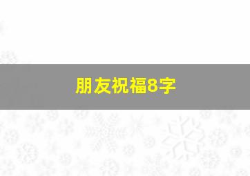 朋友祝福8字