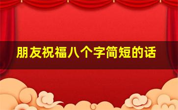 朋友祝福八个字简短的话