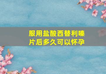 服用盐酸西替利嗪片后多久可以怀孕