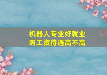 机器人专业好就业吗工资待遇高不高