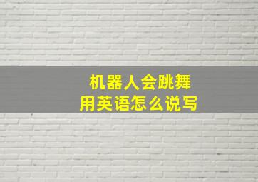 机器人会跳舞用英语怎么说写