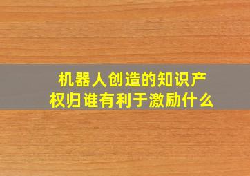 机器人创造的知识产权归谁有利于激励什么