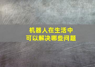 机器人在生活中可以解决哪些问题