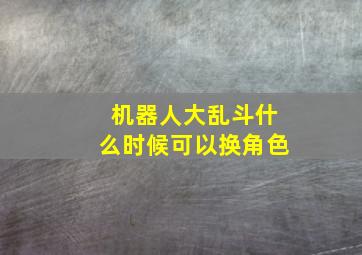 机器人大乱斗什么时候可以换角色