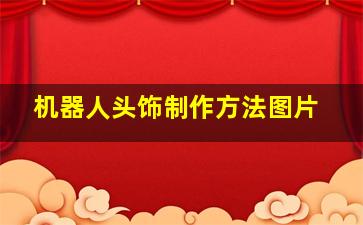 机器人头饰制作方法图片