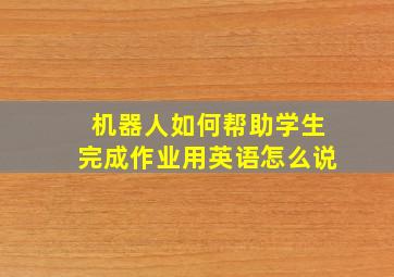 机器人如何帮助学生完成作业用英语怎么说