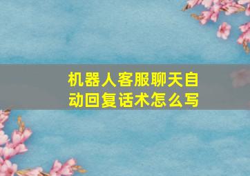 机器人客服聊天自动回复话术怎么写