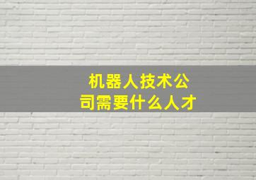 机器人技术公司需要什么人才