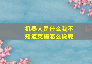 机器人是什么我不知道英语怎么说呢