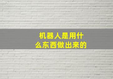 机器人是用什么东西做出来的