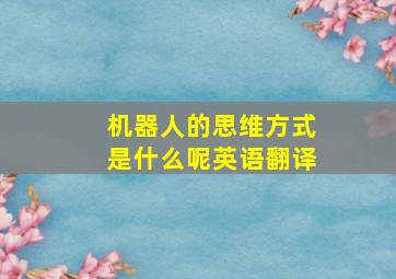 机器人的思维方式是什么呢英语翻译