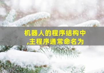 机器人的程序结构中,主程序通常命名为