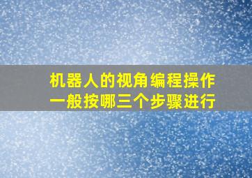 机器人的视角编程操作一般按哪三个步骤进行