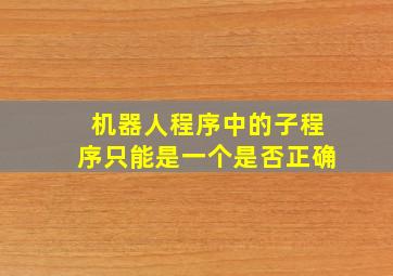 机器人程序中的子程序只能是一个是否正确