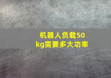 机器人负载50kg需要多大功率