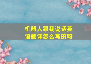 机器人跟我说话英语翻译怎么写的呀