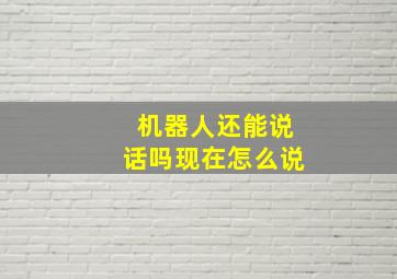 机器人还能说话吗现在怎么说