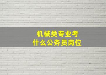 机械类专业考什么公务员岗位