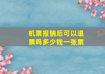 机票报销后可以退票吗多少钱一张票