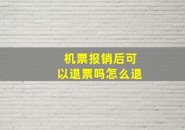 机票报销后可以退票吗怎么退