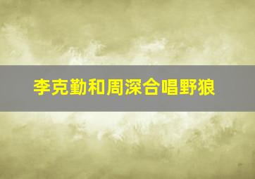 李克勤和周深合唱野狼