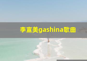 李宣美gashina歌曲