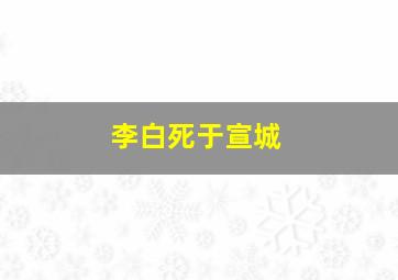 李白死于宣城