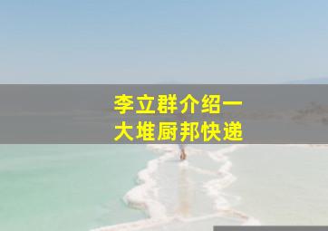 李立群介绍一大堆厨邦快递