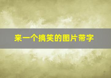 来一个搞笑的图片带字