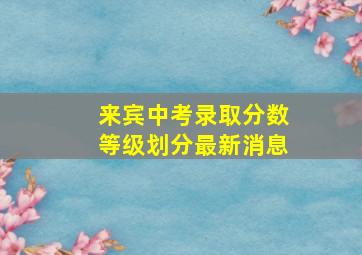 来宾中考录取分数等级划分最新消息