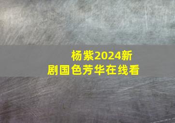 杨紫2024新剧国色芳华在线看