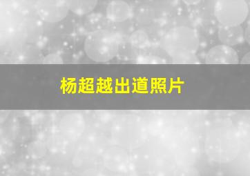 杨超越出道照片