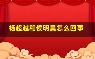 杨超越和侯明昊怎么回事