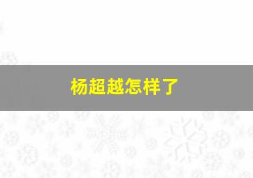 杨超越怎样了