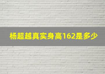 杨超越真实身高162是多少