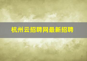 杭州云招聘网最新招聘