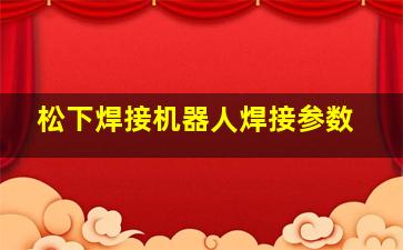 松下焊接机器人焊接参数