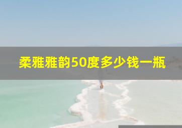 柔雅雅韵50度多少钱一瓶