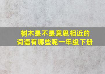 树木是不是意思相近的词语有哪些呢一年级下册