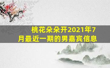 桃花朵朵开2021年7月最近一期的男嘉宾信息